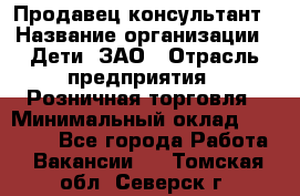 Продавец-консультант › Название организации ­ Дети, ЗАО › Отрасль предприятия ­ Розничная торговля › Минимальный оклад ­ 25 000 - Все города Работа » Вакансии   . Томская обл.,Северск г.